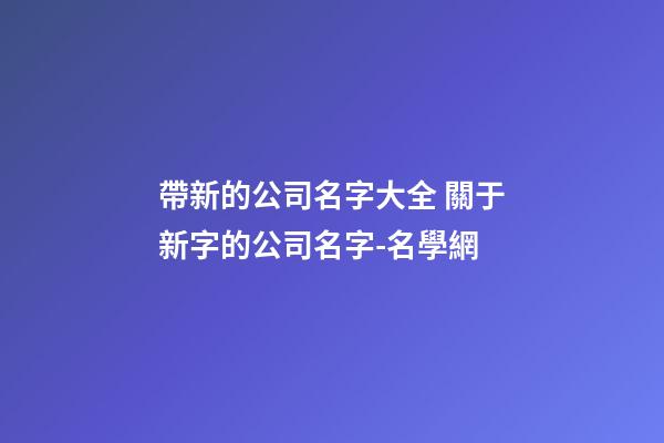 帶新的公司名字大全 關于新字的公司名字-名學網